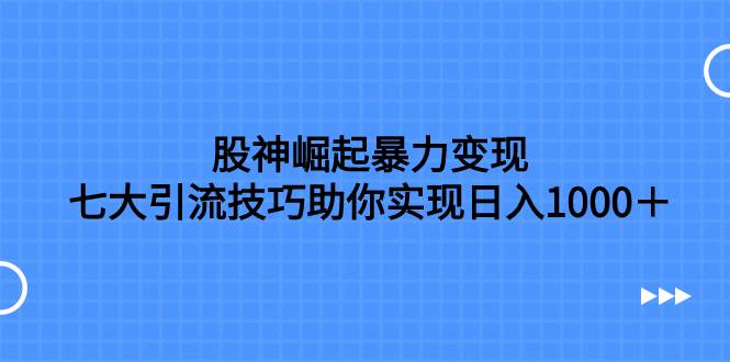 股神崛起暴力变现，七大引流技巧助你日入1000＋，按照流程操作没有经验也可快速上手搞钱网创吧-网创项目资源站-副业项目-创业项目-搞钱项目搞钱网创吧