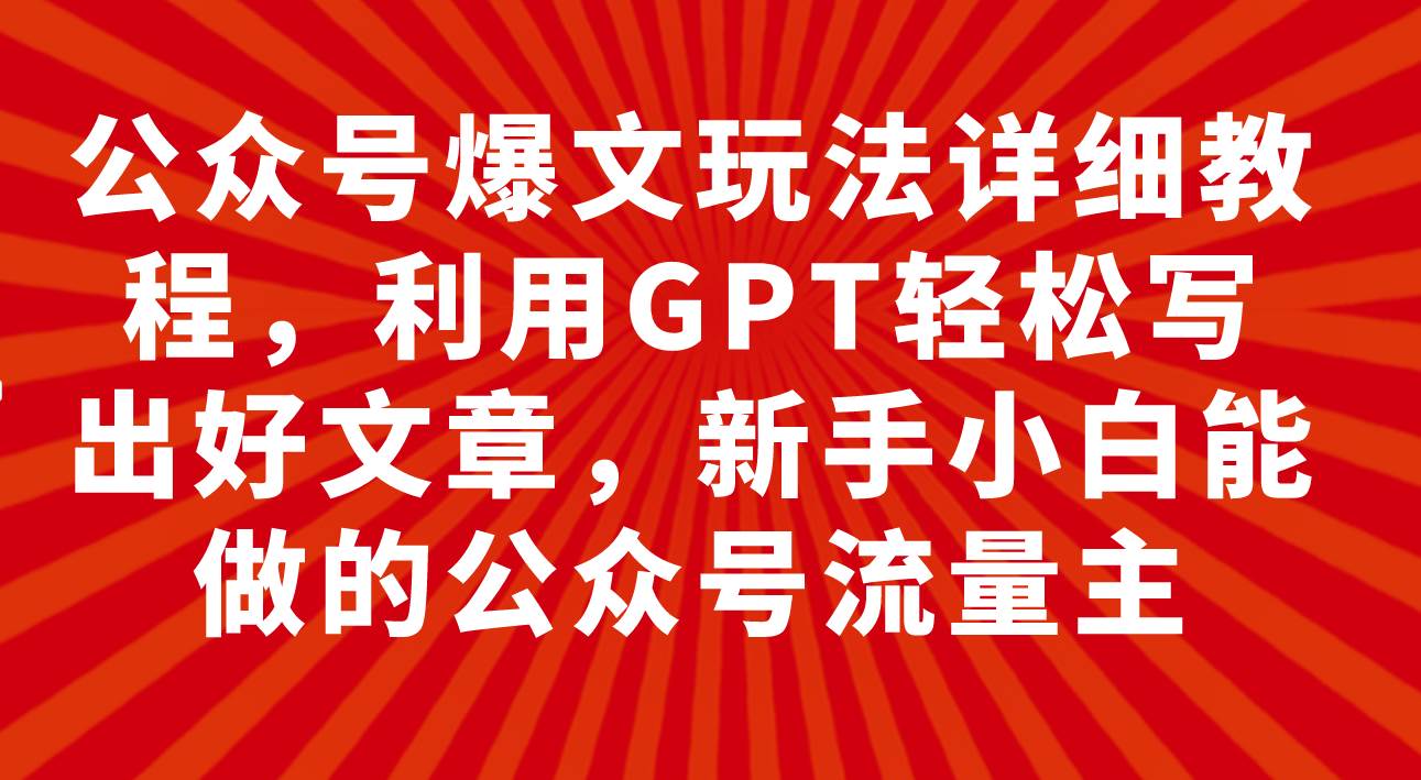 公众号爆文玩法详细教程，利用GPT轻松写出好文章，新手小白能做的公众号搞钱网创吧-网创项目资源站-副业项目-创业项目-搞钱项目搞钱网创吧