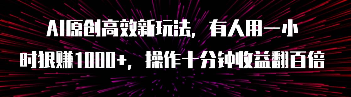 AI原创高效新玩法，有人用一小时狠赚1000+操作十分钟收益翻百倍（附软件）网创吧-网创项目资源站-副业项目-创业项目-搞钱项目搞钱网创吧