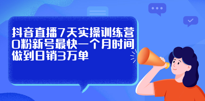 抖音直播7天实操训练营，0粉新号最快一个月时间做到日销3万单网创吧-网创项目资源站-副业项目-创业项目-搞钱项目搞钱网创吧