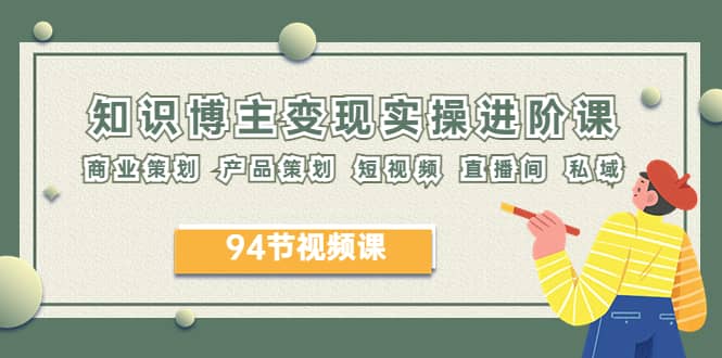 2023年知识-博主变现实操进阶课：商业策划 产品策划 短视频 直播间 私域网创吧-网创项目资源站-副业项目-创业项目-搞钱项目搞钱网创吧