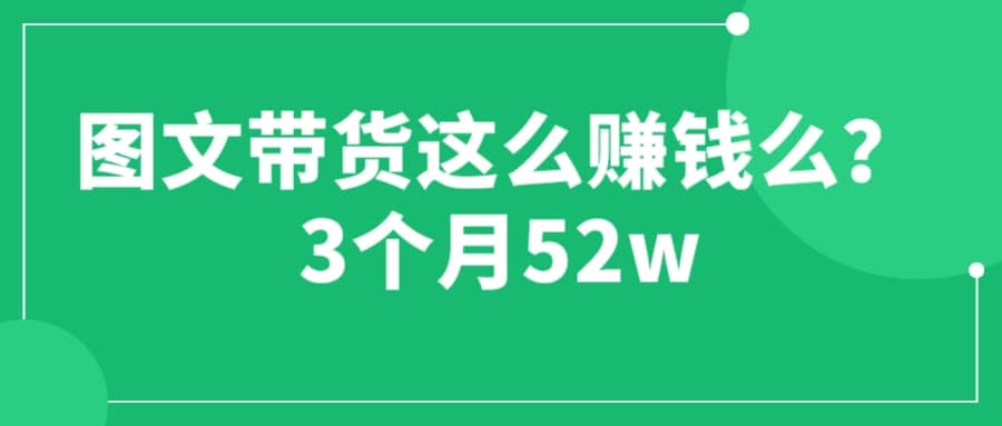 图文带货这么赚钱么? 3个月52W 图文带货运营加强课网创吧-网创项目资源站-副业项目-创业项目-搞钱项目搞钱网创吧