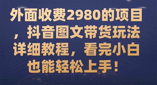 外面收费2980的项目，抖音图文带货玩法详细教程，看完小白也能轻松上手！搞钱网创吧-网创项目资源站-副业项目-创业项目-搞钱项目搞钱网创吧