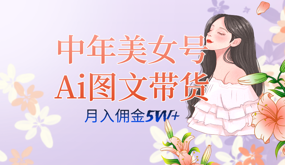中年美女号ai图文带货3.0玩法，单号月入五位数，可多账号矩阵，全AI创作搞钱网创吧-网创项目资源站-副业项目-创业项目-搞钱项目搞钱网创吧