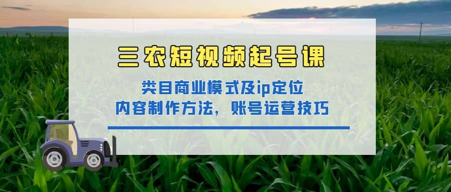 三农短视频起号课：三农类目商业模式及ip定位，内容制作方法，账号运营技巧网创吧-网创项目资源站-副业项目-创业项目-搞钱项目搞钱网创吧