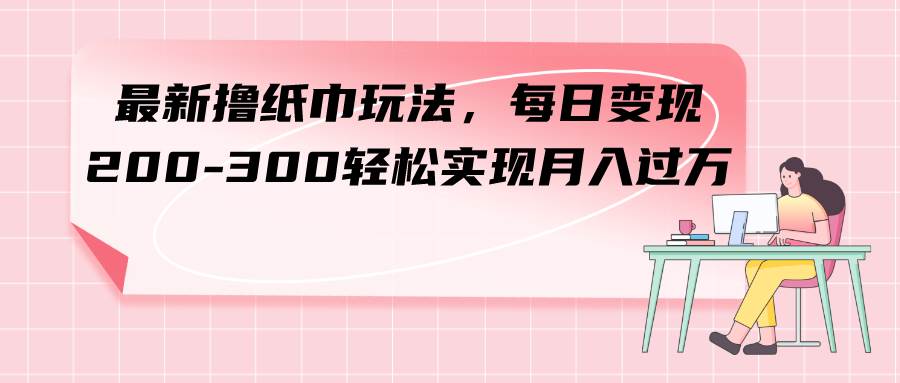 最新撸纸巾玩法，每日变现 200-300轻松实现月入过万网创吧-网创项目资源站-副业项目-创业项目-搞钱项目搞钱网创吧