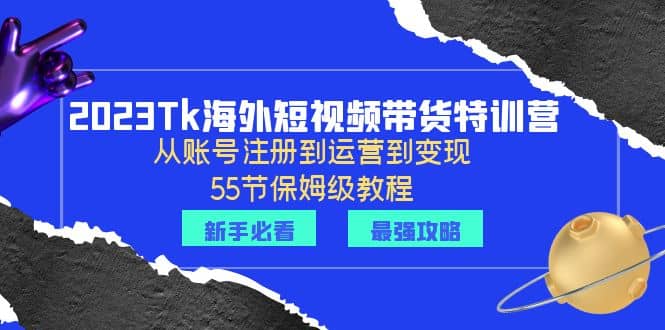 2023Tk海外-短视频带货特训营：从账号注册到运营到变现-55节保姆级教程网创吧-网创项目资源站-副业项目-创业项目-搞钱项目搞钱网创吧