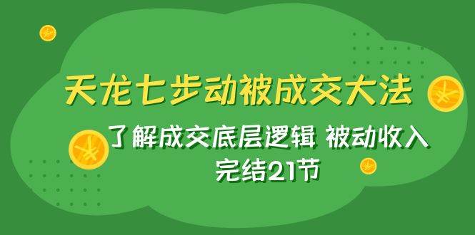 天龙/七步动被成交大法：了解成交底层逻辑 被动收入 完结21节网创吧-网创项目资源站-副业项目-创业项目-搞钱项目搞钱网创吧