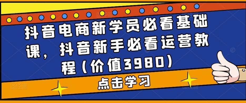 抖音电商新学员必看基础课，抖音新手必看运营教程(价值3980)网创吧-网创项目资源站-副业项目-创业项目-搞钱项目搞钱网创吧