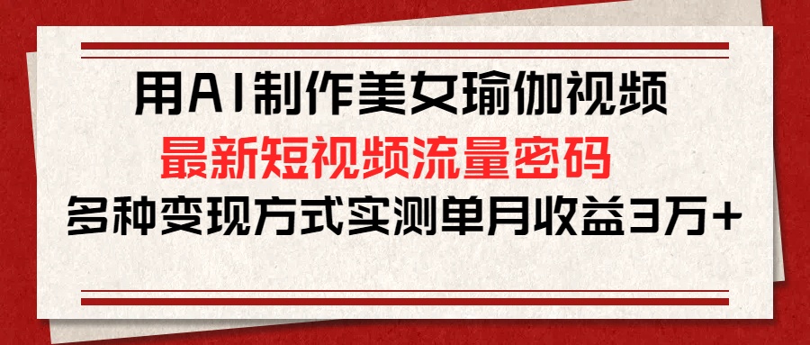用AI制作美女瑜伽视频，最新短视频流量密码，多种变现方式实测单月收益3万+搞钱网创吧-网创项目资源站-副业项目-创业项目-搞钱项目搞钱网创吧