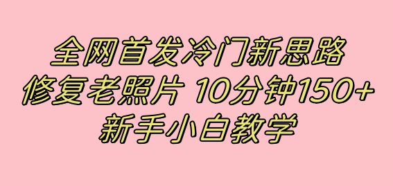 全网首发冷门新思路，修复老照片，10分钟收益150+，适合新手操作的项目网创吧-网创项目资源站-副业项目-创业项目-搞钱项目搞钱网创吧