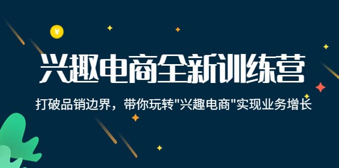兴趣电商全新训练营：打破品销边界，带你玩转“兴趣电商“实现业务增长网创吧-网创项目资源站-副业项目-创业项目-搞钱项目搞钱网创吧