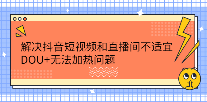 解决抖音短视频和直播间不适宜，DOU+无法加热问题网创吧-网创项目资源站-副业项目-创业项目-搞钱项目搞钱网创吧