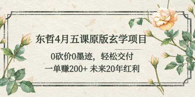 东哲4月五课原版玄学项目：0砍价0墨迹 轻松交付 未来20年红利网创吧-网创项目资源站-副业项目-创业项目-搞钱项目搞钱网创吧