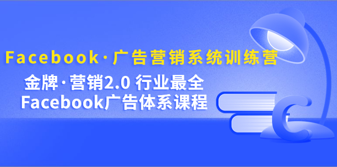 Facebook·广告营销系统训练营：金牌·营销2.0 行业最全Facebook广告·体系网创吧-网创项目资源站-副业项目-创业项目-搞钱项目搞钱网创吧