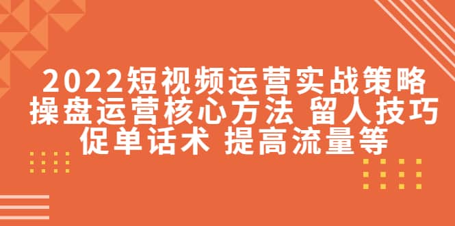 2022短视频运营实战策略：操盘运营核心方法 留人技巧促单话术 提高流量等搞钱网创吧-网创项目资源站-副业项目-创业项目-搞钱项目搞钱网创吧
