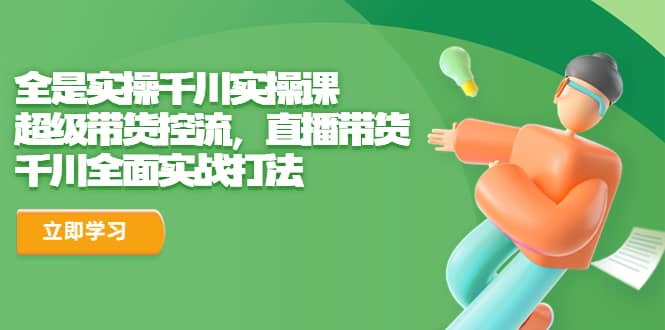 全是实操千川实操课，超级带货控流，直播带货 千川全面实战打法搞钱网创吧-网创项目资源站-副业项目-创业项目-搞钱项目搞钱网创吧