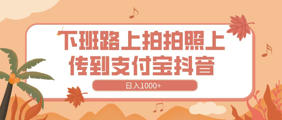 下班路上拍拍照，上传到抖音支付宝，日入1000+网创吧-网创项目资源站-副业项目-创业项目-搞钱项目搞钱网创吧