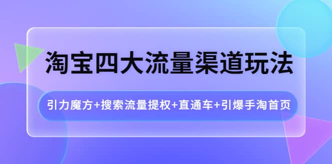 淘宝四大流量渠道玩法：引力魔方+搜索流量提权+直通车+引爆手淘首页网创吧-网创项目资源站-副业项目-创业项目-搞钱项目搞钱网创吧