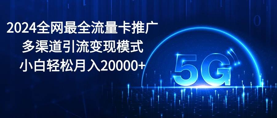 2024全网最全流量卡推广多渠道引流变现模式，小白轻松月入20000+网创吧-网创项目资源站-副业项目-创业项目-搞钱项目搞钱网创吧