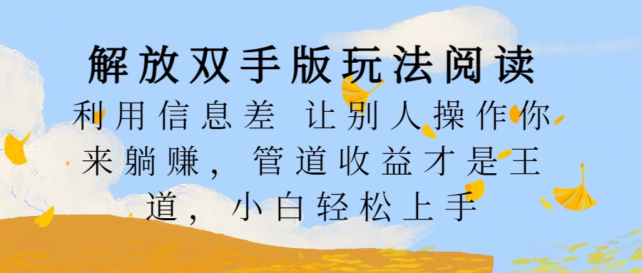 解放双手版玩法阅读，利用信息差让别人操作你来躺赚，管道收益才是王道，小白轻松上手搞钱网创吧-网创项目资源站-副业项目-创业项目-搞钱项目搞钱网创吧