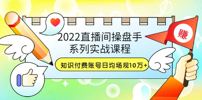 2022直播间操盘手系列实战课程：知识付费账号日均场观10万+(21节视频课)搞钱网创吧-网创项目资源站-副业项目-创业项目-搞钱项目搞钱网创吧