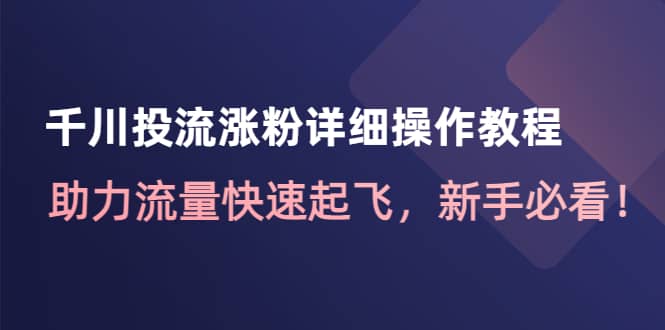 千川投流涨粉详细操作教程：助力流量快速起飞，新手必看网创吧-网创项目资源站-副业项目-创业项目-搞钱项目搞钱网创吧