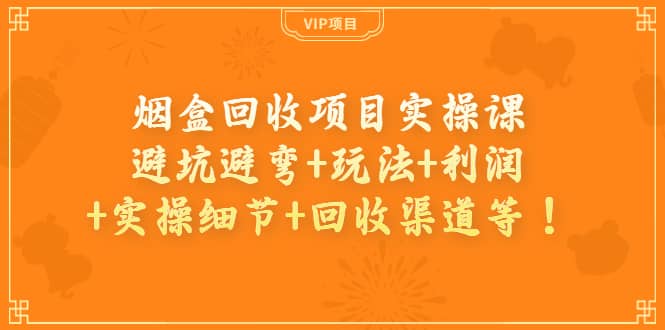 烟盒回收项目实操课：避坑避弯+玩法+利润+实操细节+回收渠道等网创吧-网创项目资源站-副业项目-创业项目-搞钱项目搞钱网创吧