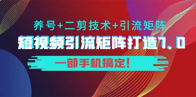 短视频引流矩阵打造7.0，养号+二剪技术+引流矩阵 一部手机搞定网创吧-网创项目资源站-副业项目-创业项目-搞钱项目搞钱网创吧