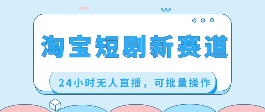 淘宝短剧新赛道，24小时无人直播，可批量操作网创吧-网创项目资源站-副业项目-创业项目-搞钱项目搞钱网创吧