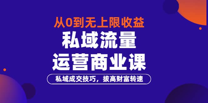 从0到无上限收益的《私域流量运营商业课》私域成交技巧，拔高财富转速搞钱网创吧-网创项目资源站-副业项目-创业项目-搞钱项目搞钱网创吧