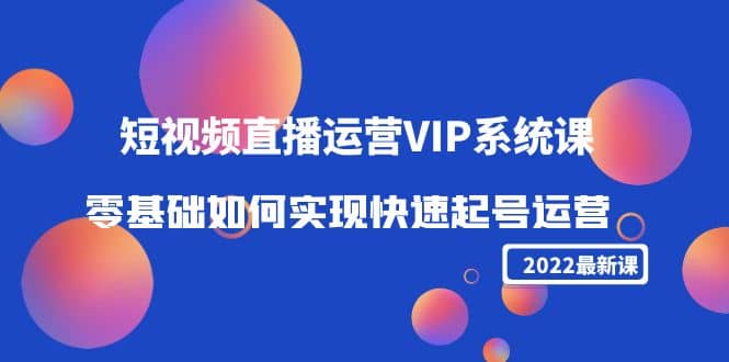 2022短视频直播运营VIP系统课：零基础如何实现快速起号运营（价值2999）搞钱网创吧-网创项目资源站-副业项目-创业项目-搞钱项目搞钱网创吧