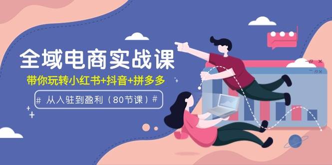 全域电商实战课：从入驻到盈利，带你玩转小红书+抖音+拼多多（80节课）搞钱网创吧-网创项目资源站-副业项目-创业项目-搞钱项目搞钱网创吧