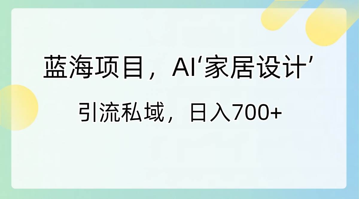蓝海项目，AI‘家居设计’ 引流私域，日入700+搞钱网创吧-网创项目资源站-副业项目-创业项目-搞钱项目搞钱网创吧