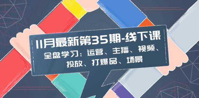 11月最新-35期-线下课：全盘学习：运营、主播、视频、投放、打爆品、场景搞钱网创吧-网创项目资源站-副业项目-创业项目-搞钱项目搞钱网创吧