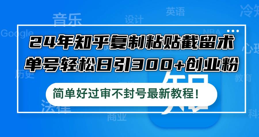 24年知乎复制粘贴截留术，单号轻松日引300+创业粉，简单好过审不封号最…搞钱网创吧-网创项目资源站-副业项目-创业项目-搞钱项目搞钱网创吧