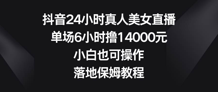 抖音24小时真人美女直播，单场6小时撸14000元，小白也可操作，落地保姆教程搞钱网创吧-网创项目资源站-副业项目-创业项目-搞钱项目搞钱网创吧
