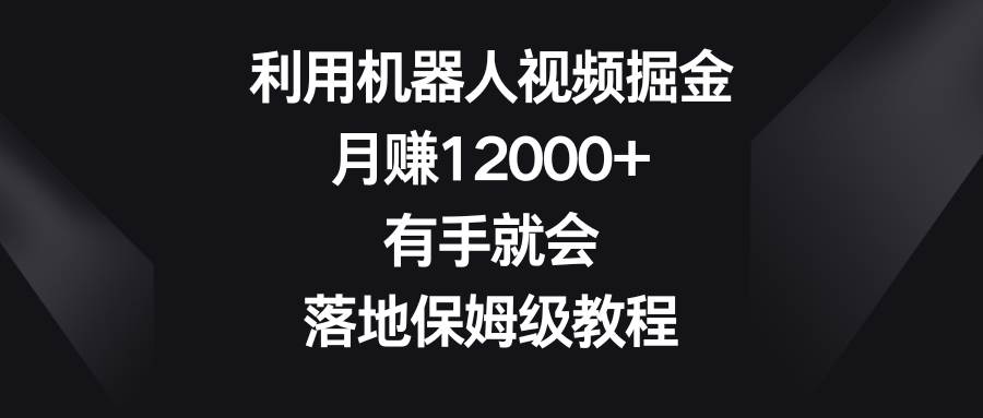 利用机器人视频掘金，月赚12000+，有手就会，落地保姆级教程网创吧-网创项目资源站-副业项目-创业项目-搞钱项目搞钱网创吧