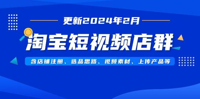 淘宝短视频店群（更新2024年2月）含店铺注册、选品思路、视频素材、上传…搞钱网创吧-网创项目资源站-副业项目-创业项目-搞钱项目搞钱网创吧