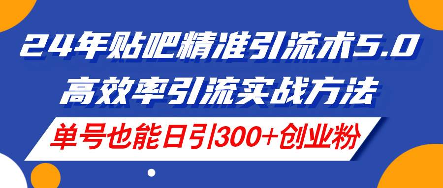 24年贴吧精准引流术5.0，高效率引流实战方法，单号也能日引300+创业粉网创吧-网创项目资源站-副业项目-创业项目-搞钱项目搞钱网创吧