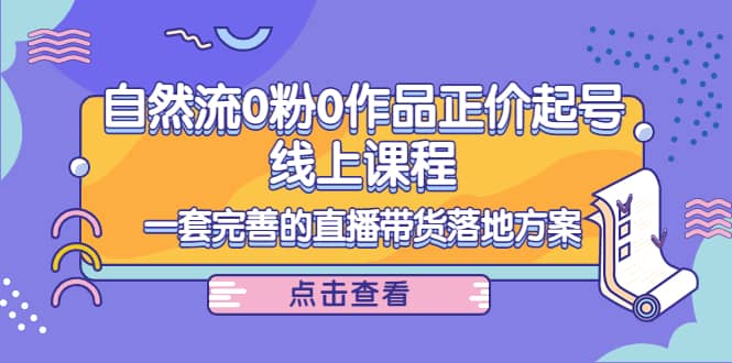 自然流0粉0作品正价起号线上课程：一套完善的直播带货落地方案网创吧-网创项目资源站-副业项目-创业项目-搞钱项目搞钱网创吧