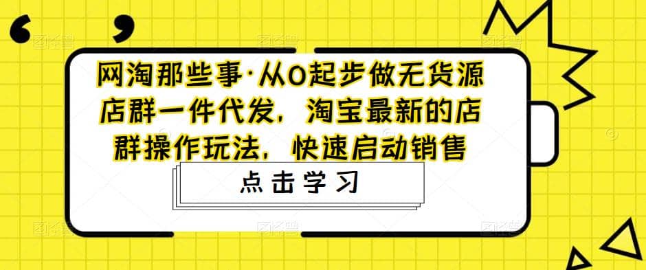 从0起步做无货源店群一件代发，淘宝最新的店群操作玩法，快速启动销售网创吧-网创项目资源站-副业项目-创业项目-搞钱项目搞钱网创吧