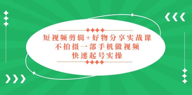 短视频剪辑+好物分享实战课，无需拍摄一部手机做视频，快速起号实操搞钱网创吧-网创项目资源站-副业项目-创业项目-搞钱项目搞钱网创吧