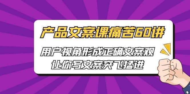 产品文案课痛苦60讲，用户视角形成正确文案观，让你写文案突飞猛进搞钱网创吧-网创项目资源站-副业项目-创业项目-搞钱项目搞钱网创吧