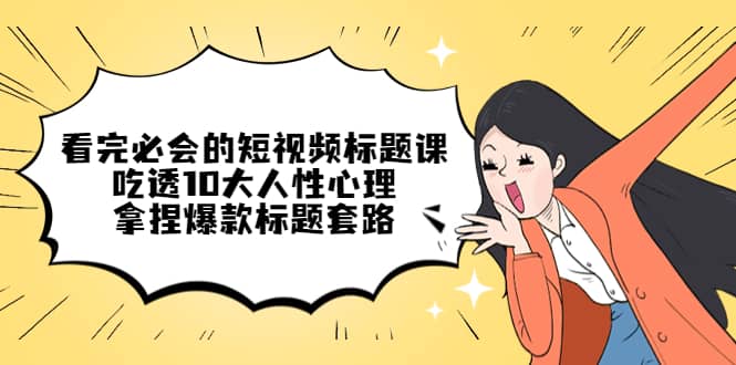 看完必会的短视频标题课，吃透10大人性心理，拿捏爆款标题套路网创吧-网创项目资源站-副业项目-创业项目-搞钱项目搞钱网创吧