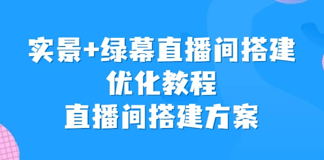 实景+绿幕直播间搭建优化教程，直播间搭建方案搞钱网创吧-网创项目资源站-副业项目-创业项目-搞钱项目搞钱网创吧