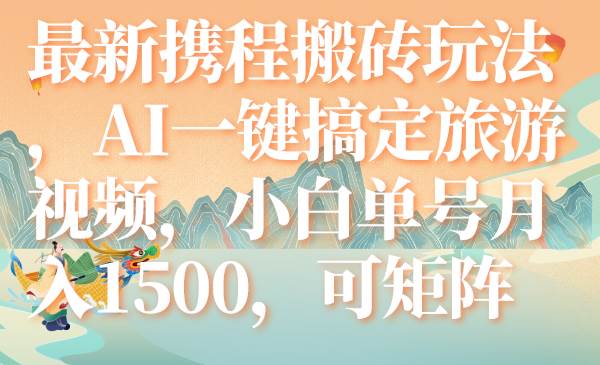 最新携程搬砖玩法，AI一键搞定旅游视频，小白单号月入1500，可矩阵网创吧-网创项目资源站-副业项目-创业项目-搞钱项目搞钱网创吧