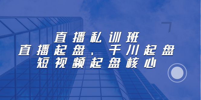 直播私训班：直播起盘、千川起盘、短视频起盘核心网创吧-网创项目资源站-副业项目-创业项目-搞钱项目搞钱网创吧