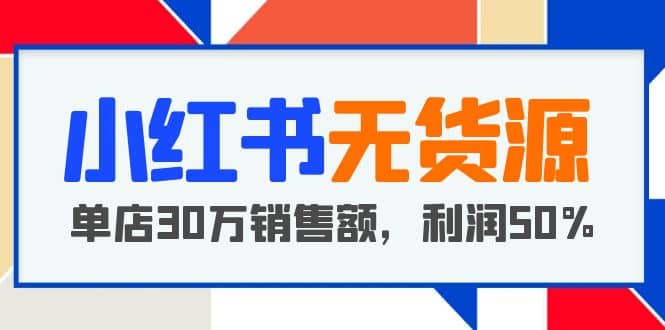小红书无货源项目：从0-1从开店到爆单 单店30万销售额 利润50%【5月更新】网创吧-网创项目资源站-副业项目-创业项目-搞钱项目搞钱网创吧
