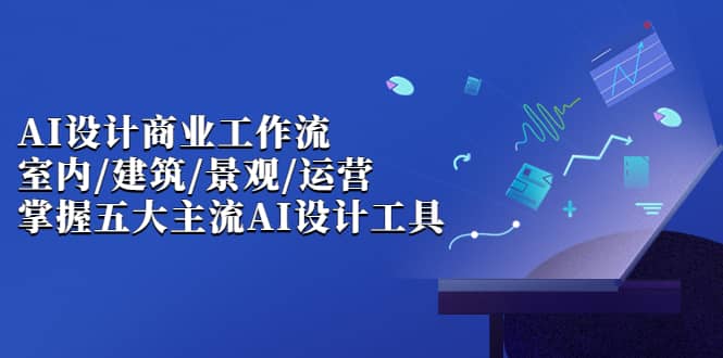 AI设计商业·工作流，室内·建筑·景观·运营，掌握五大主流AI设计工具网创吧-网创项目资源站-副业项目-创业项目-搞钱项目搞钱网创吧